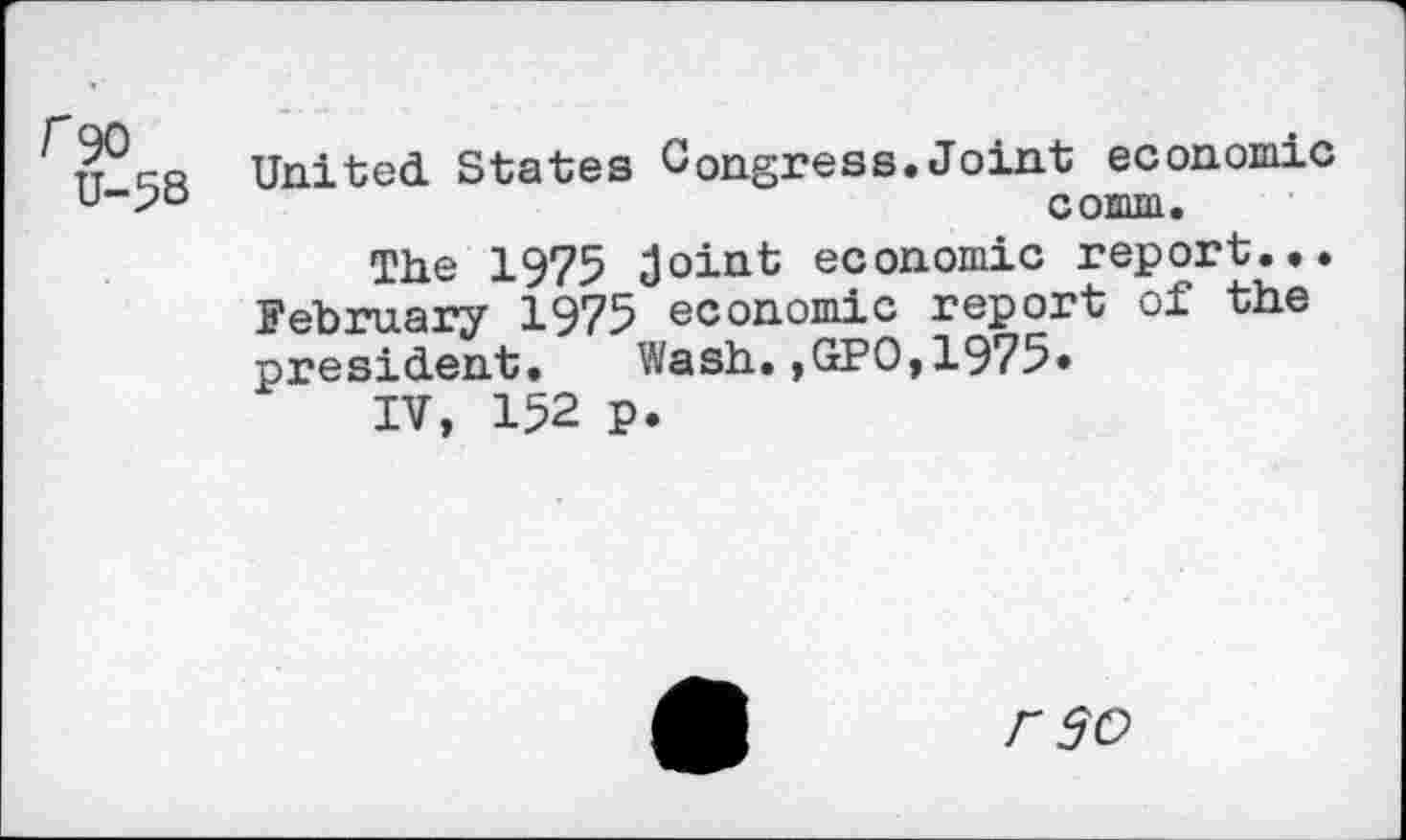 ﻿r<)0
U-58
United States Congress.Joint economic comm.
The 1975 Joint economic report... February 1975 economic report of the president. Wash.,GPO,1975»
IV, 152 p.
r 30